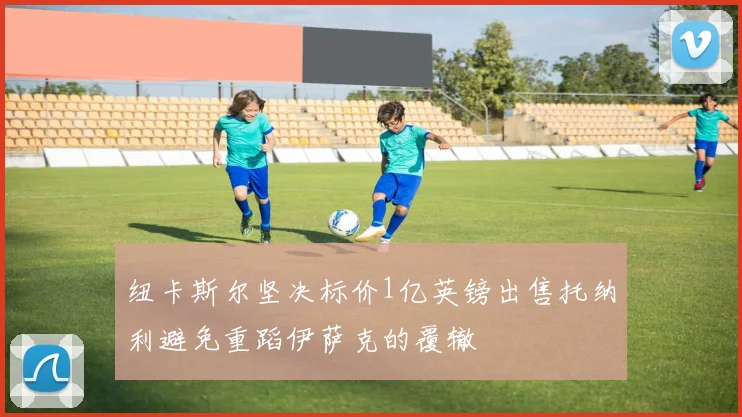 纽卡斯尔坚决标价1亿英镑出售托纳利避免重蹈伊萨克的覆辙