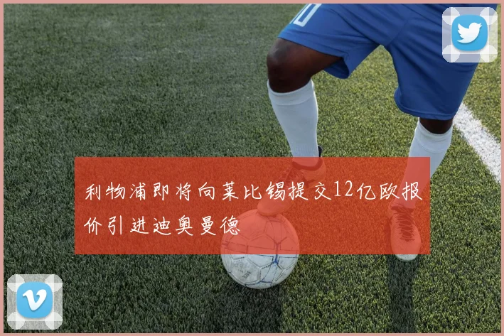 利物浦即将向莱比锡提交12亿欧报价引进迪奥曼德