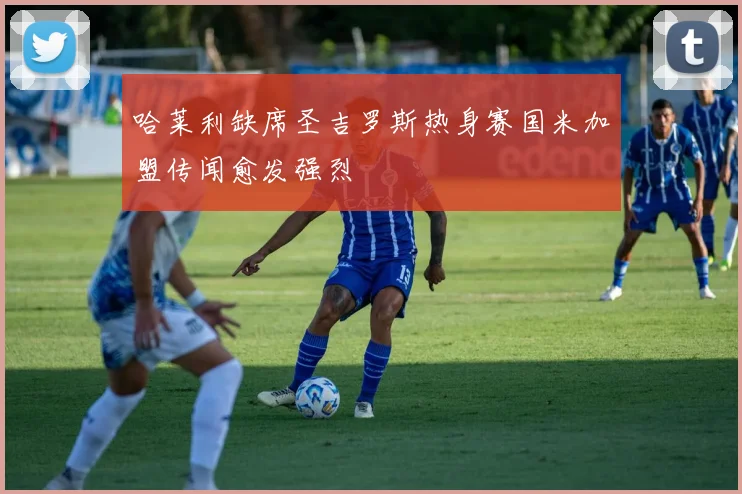 哈莱利缺席圣吉罗斯热身赛国米加盟传闻愈发强烈