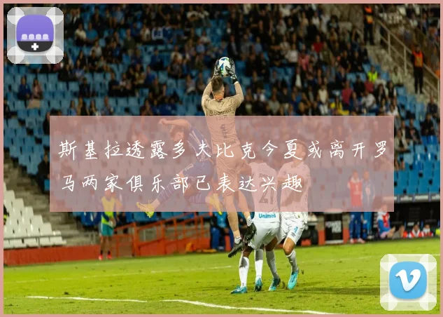 斯基拉透露多夫比克今夏或离开罗马两家俱乐部已表达兴趣