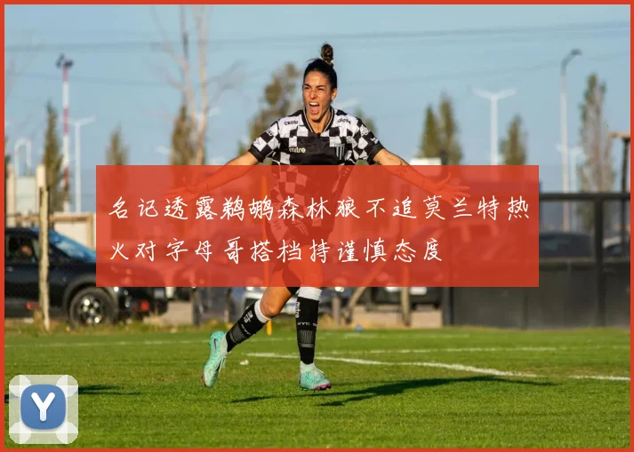 名记透露鹈鹕森林狼不追莫兰特热火对字母哥搭档持谨慎态度