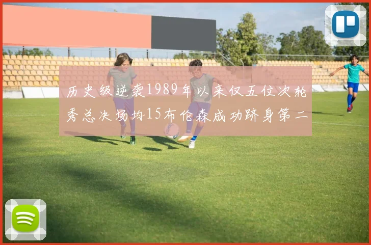 历史级逆袭1989年以来仅五位次轮秀总决场均15布伦森成功跻身第二位