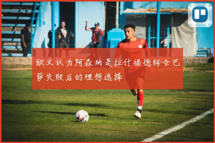欧文认为阿森纳是拉什福德转会巴萨失败后的理想选择