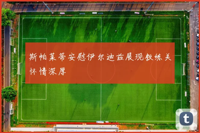 斯帕莱蒂安慰伊尔迪兹展现教练关怀情深厚
