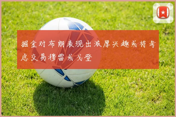 掘金对布朗表现出浓厚兴趣或将考虑交易穆雷或戈登