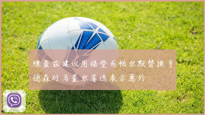 理查兹建议用福登或帕尔默替换亨德森对马奎尔落选表示意外
