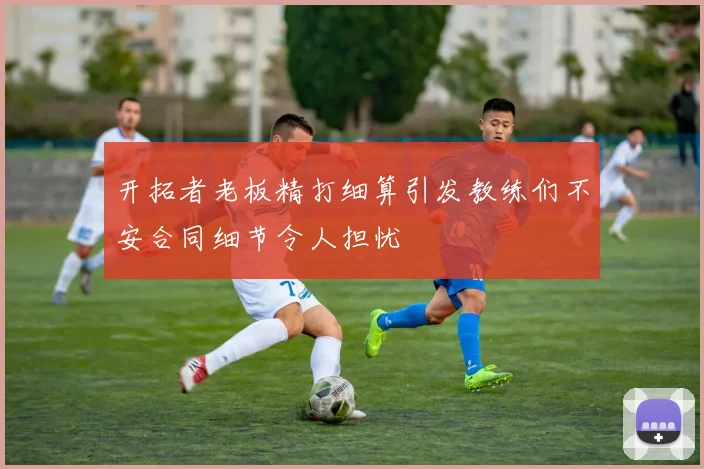 开拓者老板精打细算引发教练们不安合同细节令人担忧