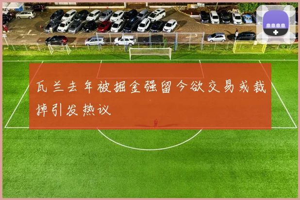 瓦兰去年被掘金强留今欲交易或裁掉引发热议