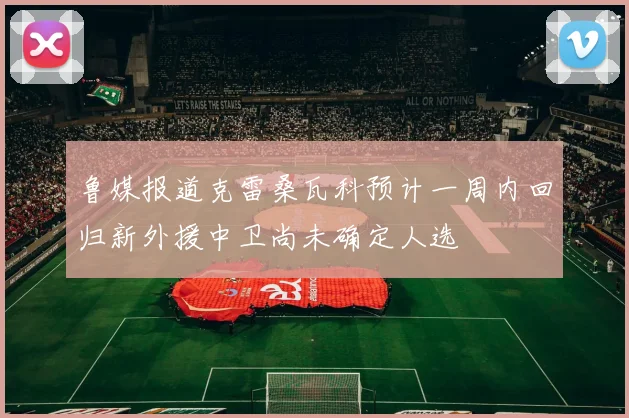 鲁媒报道克雷桑瓦科预计一周内回归新外援中卫尚未确定人选
