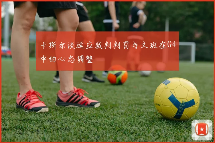 卡斯尔谈适应裁判判罚与文班在G4中的心态调整