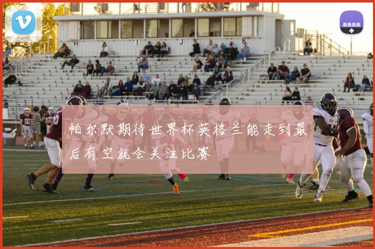 帕尔默期待世界杯英格兰能走到最后有空就会关注比赛