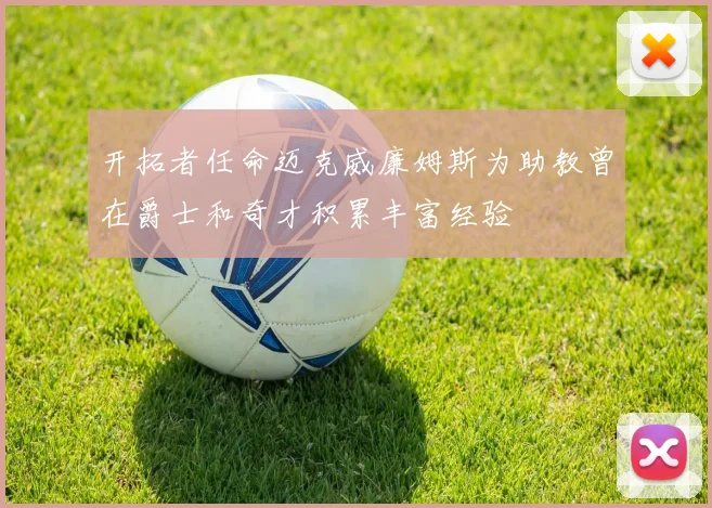 开拓者任命迈克威廉姆斯为助教曾在爵士和奇才积累丰富经验