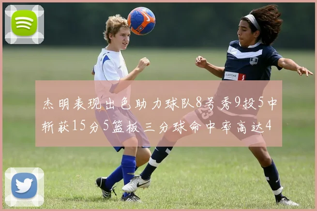 杰明表现出色助力球队8号秀9投5中斩获15分5篮板三分球命中率高达43