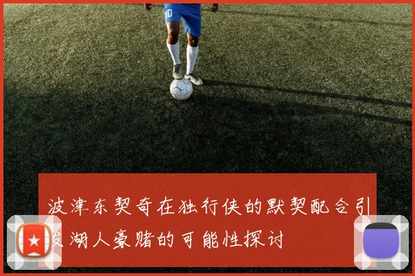 波津东契奇在独行侠的默契配合引发湖人豪赌的可能性探讨