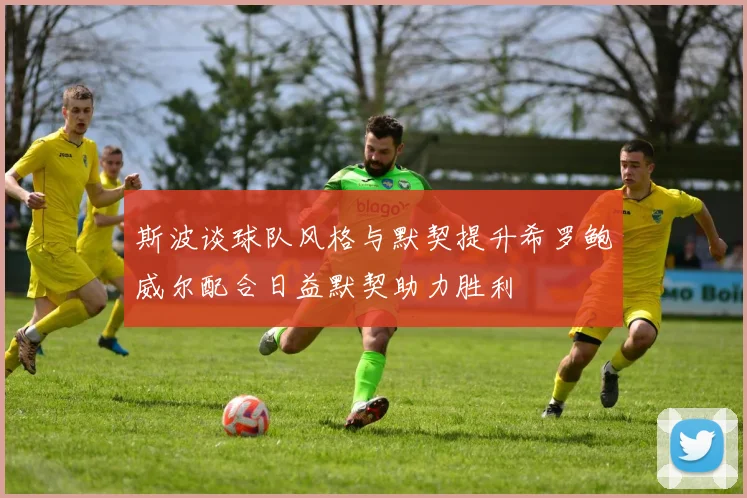 斯波谈球队风格与默契提升希罗鲍威尔配合日益默契助力胜利